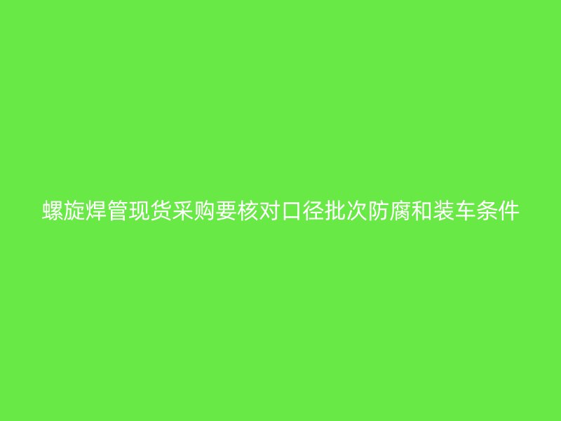 螺旋焊管現(xiàn)貨采購要核對口徑批次防腐和裝車條件