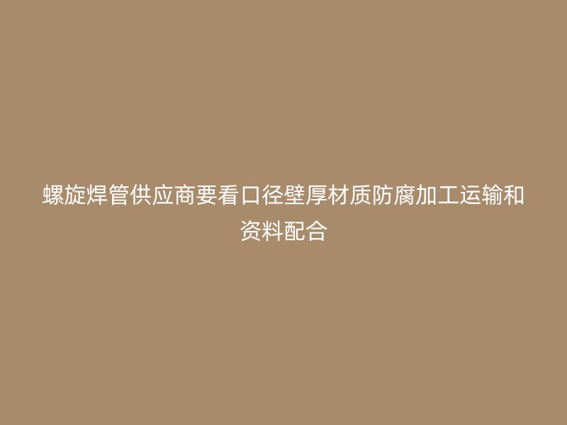 螺旋焊管供應商要看口徑壁厚材質(zhì)防腐加工運輸和資料配合