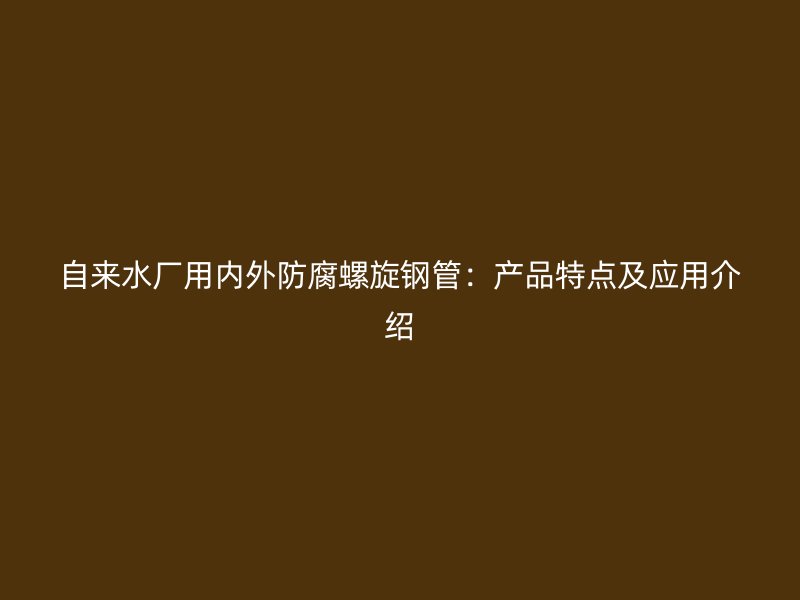 自來水廠用內(nèi)外防腐螺旋鋼管：產(chǎn)品特點及應用介紹