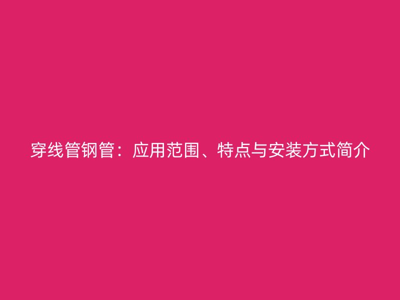 穿線管鋼管：應(yīng)用范圍、特點(diǎn)與安裝方式簡(jiǎn)介