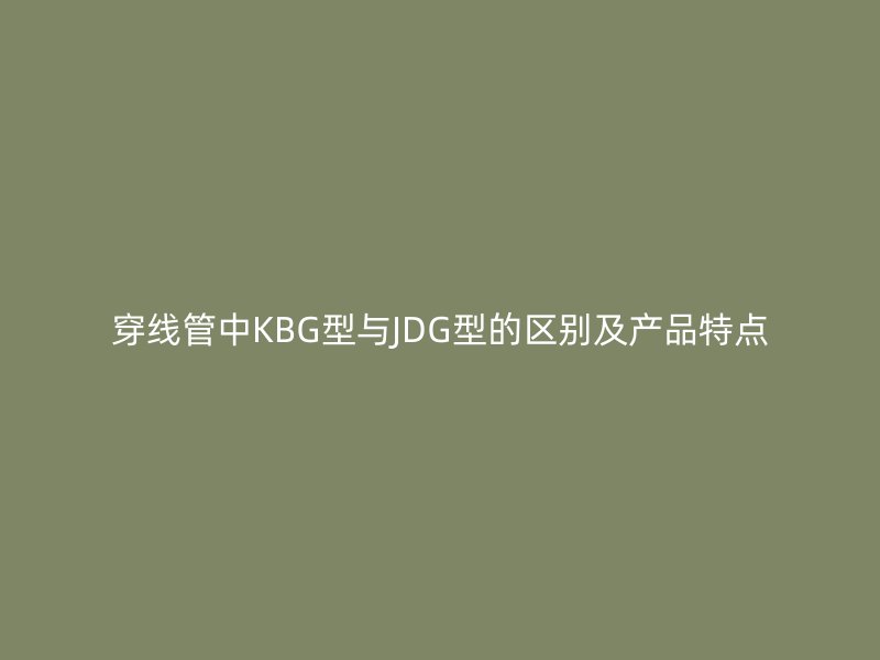 穿線管中KBG型與JDG型的區(qū)別及產(chǎn)品特點