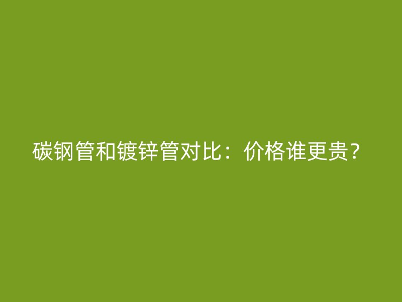 碳鋼管和鍍鋅管對比：價格誰更貴？