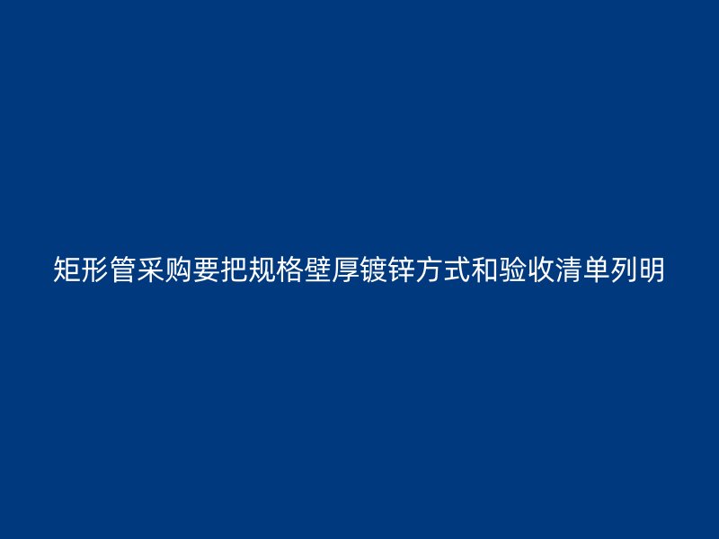 矩形管采購要把規(guī)格壁厚鍍鋅方式和驗(yàn)收清單列明
