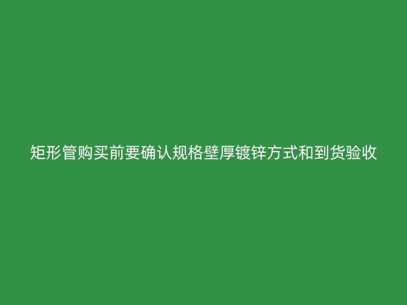 矩形管購買前要確認規(guī)格壁厚鍍鋅方式和到貨驗收