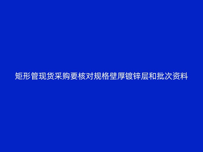 矩形管現(xiàn)貨采購(gòu)要核對(duì)規(guī)格壁厚鍍鋅層和批次資料