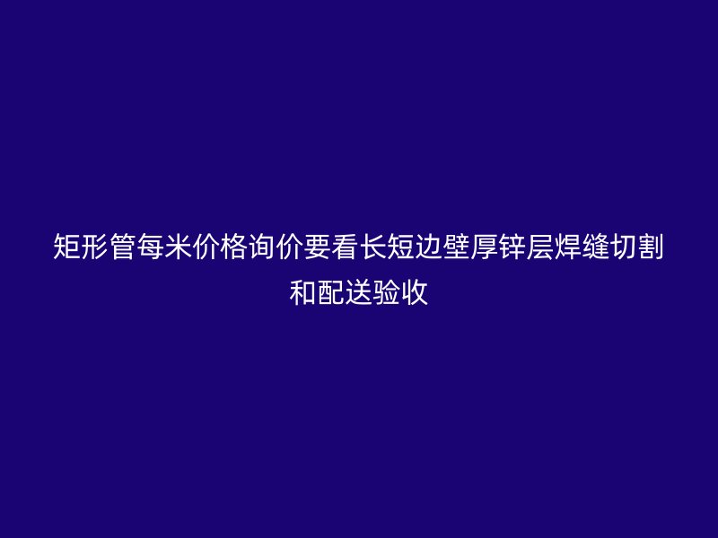 矩形管每米價(jià)格詢價(jià)要看長(zhǎng)短邊壁厚鋅層焊縫切割和配送驗(yàn)收