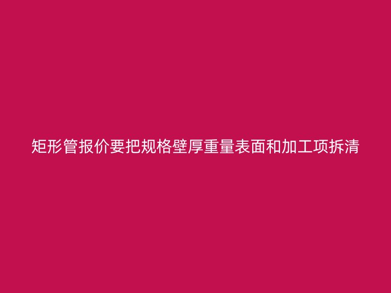 矩形管報價要把規(guī)格壁厚重量表面和加工項拆清