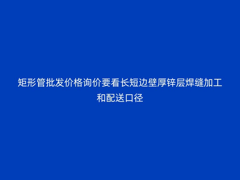 矩形管批發(fā)價(jià)格詢價(jià)要看長(zhǎng)短邊壁厚鋅層焊縫加工和配送口徑