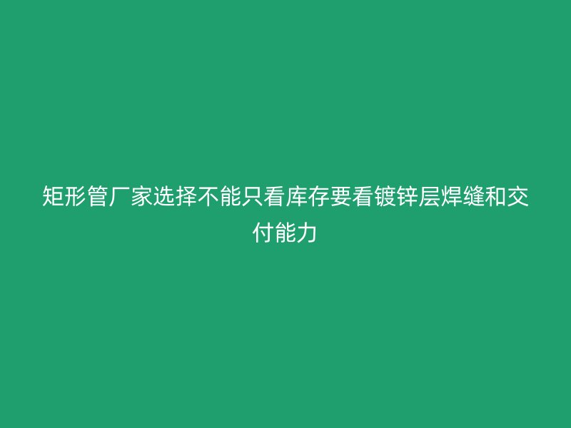 矩形管廠家選擇不能只看庫(kù)存要看鍍鋅層焊縫和交付能力