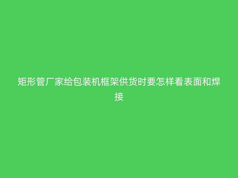 矩形管廠家給包裝機(jī)框架供貨時要怎樣看表面和焊接