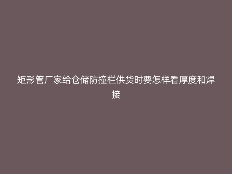 矩形管廠家給倉儲防撞欄供貨時要怎樣看厚度和焊接