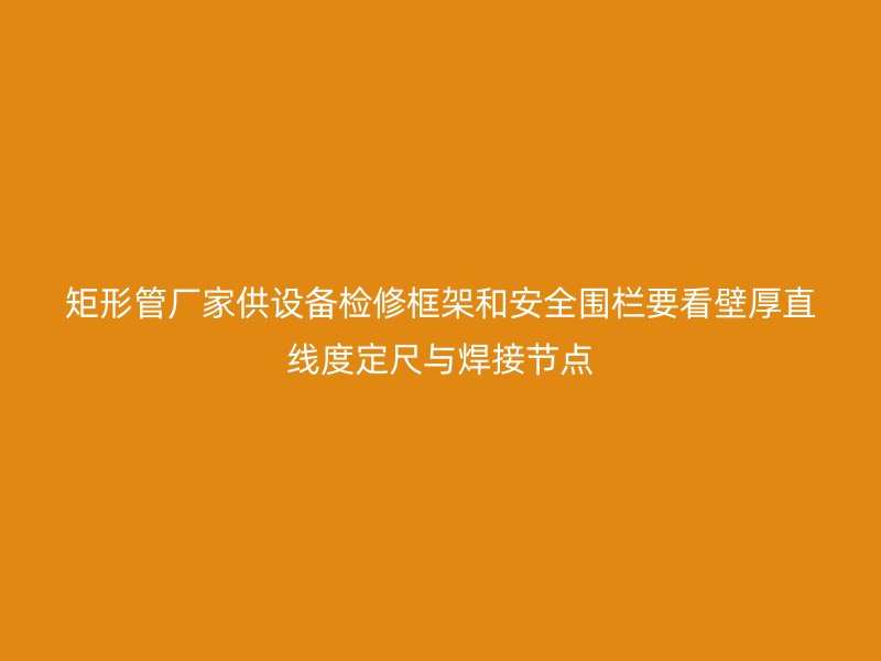 矩形管廠家供設備檢修框架和安全圍欄要看壁厚直線度定尺與焊接節(jié)點