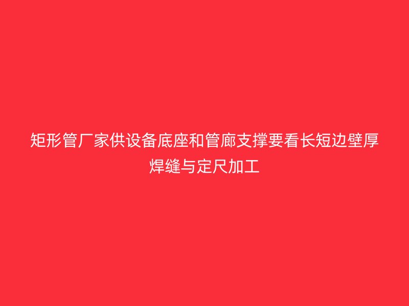 矩形管廠家供設(shè)備底座和管廊支撐要看長(zhǎng)短邊壁厚焊縫與定尺加工