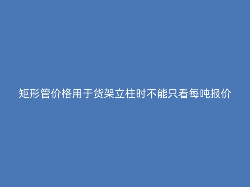 矩形管價(jià)格用于貨架立柱時(shí)不能只看每噸報(bào)價(jià)