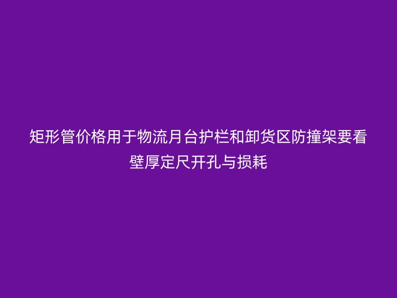 矩形管價格用于物流月臺護欄和卸貨區(qū)防撞架要看壁厚定尺開孔與損耗