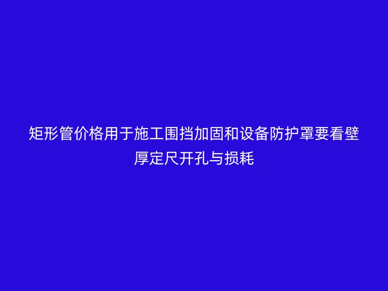 矩形管價(jià)格用于施工圍擋加固和設(shè)備防護(hù)罩要看壁厚定尺開孔與損耗