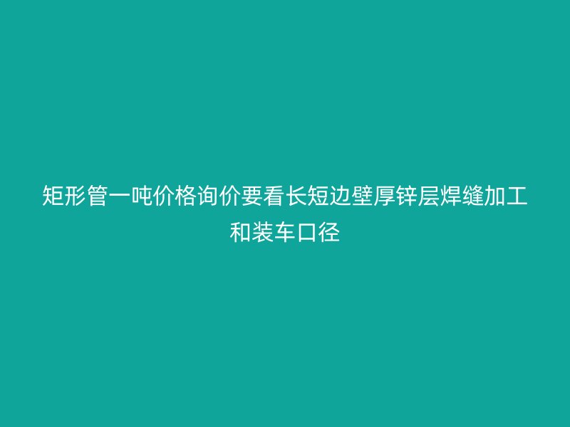 矩形管一噸價(jià)格詢(xún)價(jià)要看長(zhǎng)短邊壁厚鋅層焊縫加工和裝車(chē)口徑