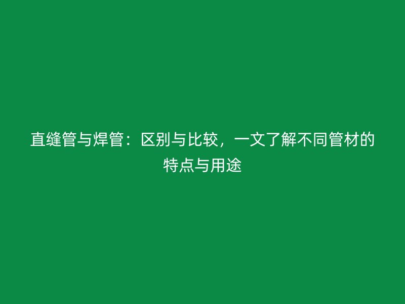 直縫管與焊管：區(qū)別與比較，一文了解不同管材的特點與用途