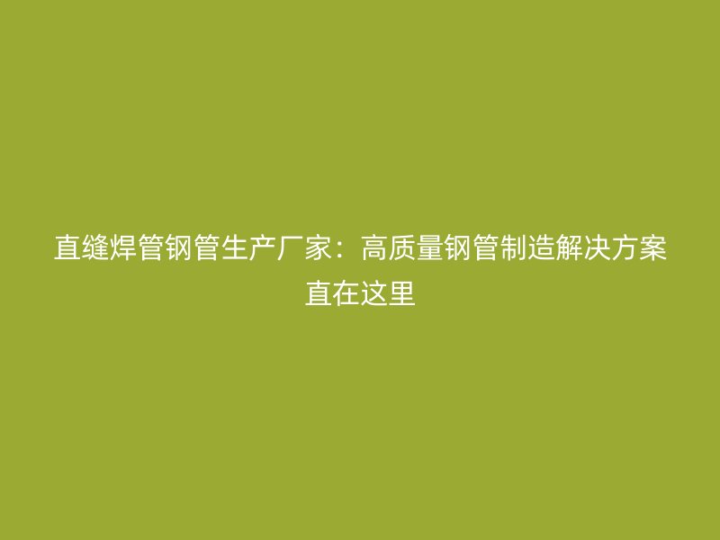 直縫焊管鋼管生產(chǎn)廠家：高質(zhì)量鋼管制造解決方案直在這里