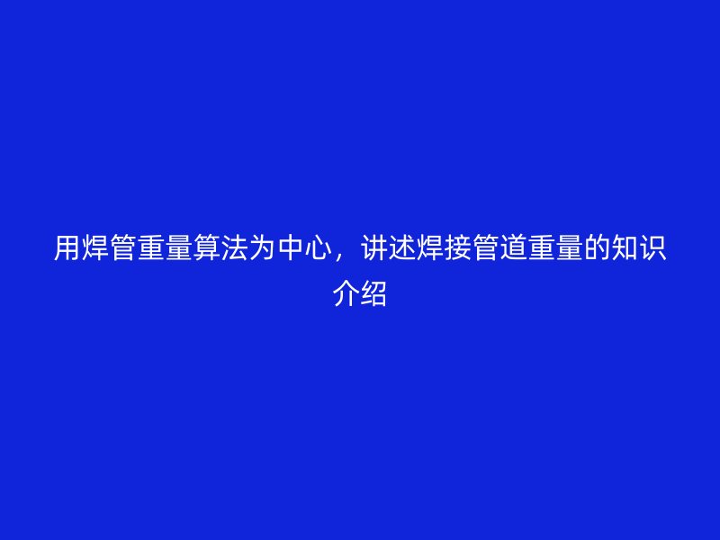用焊管重量算法為中心，講述焊接管道重量的知識介紹