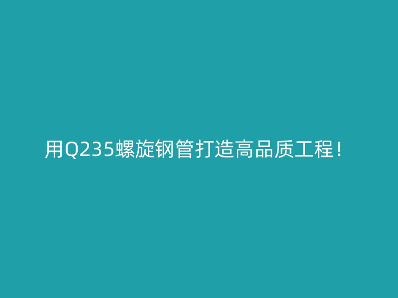 用Q235螺旋鋼管打造高品質(zhì)工程！