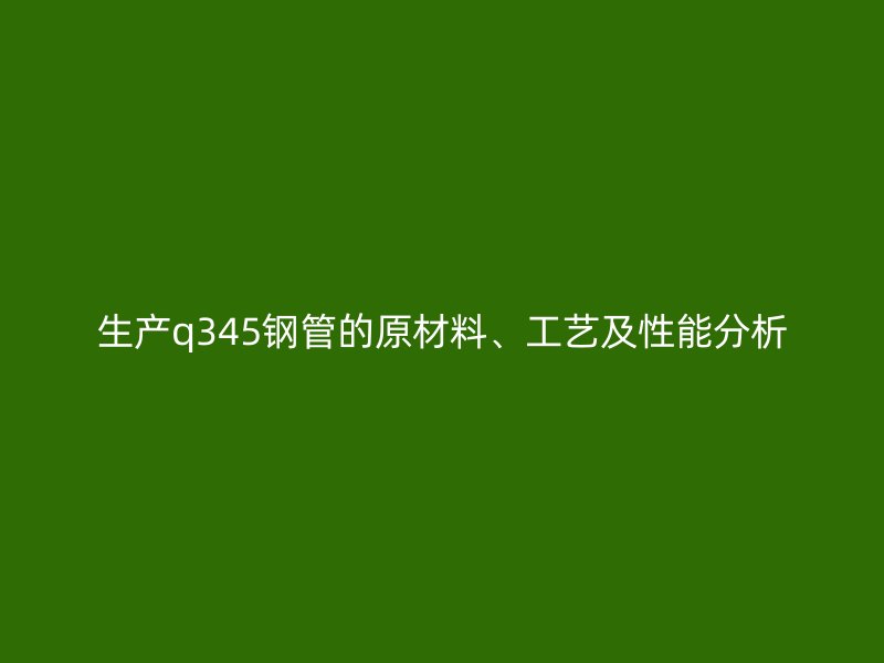 生產(chǎn)q345鋼管的原材料、工藝及性能分析