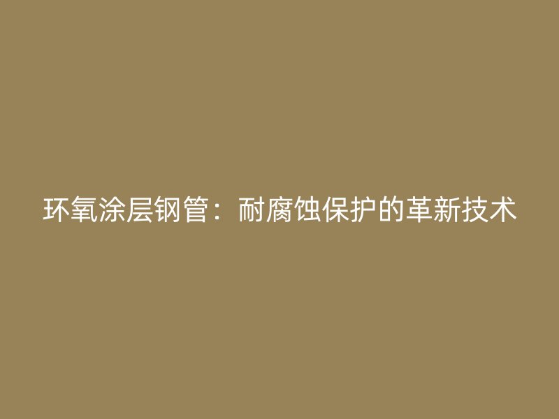 環(huán)氧涂層鋼管：耐腐蝕保護(hù)的革新技術(shù)