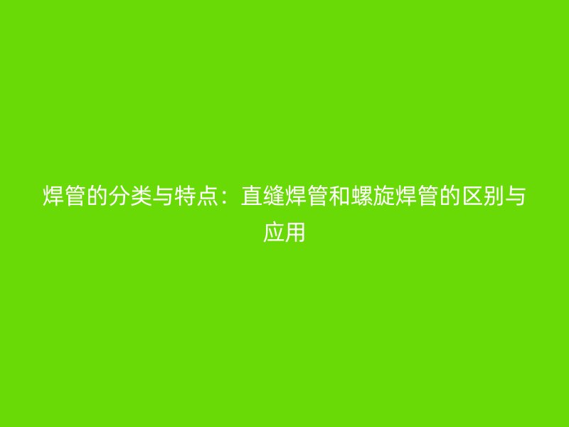 焊管的分類與特點(diǎn)：直縫焊管和螺旋焊管的區(qū)別與應(yīng)用