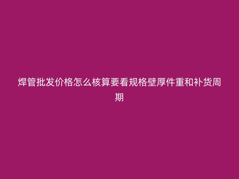焊管批發(fā)價格怎么核算要看規(guī)格壁厚件重和補貨周期
