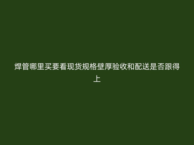 焊管哪里買要看現(xiàn)貨規(guī)格壁厚驗收和配送是否跟得上