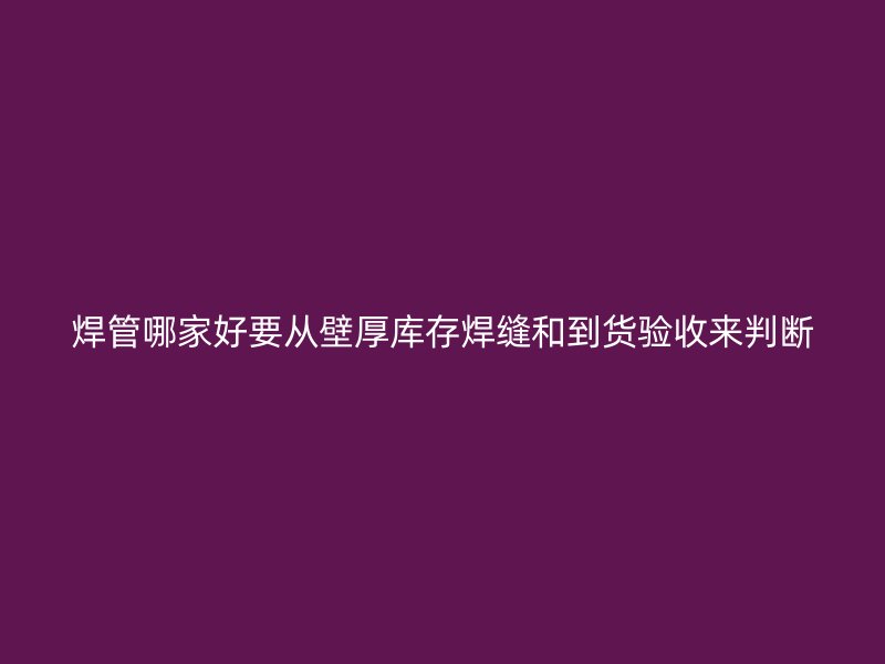 焊管哪家好要從壁厚庫(kù)存焊縫和到貨驗(yàn)收來(lái)判斷